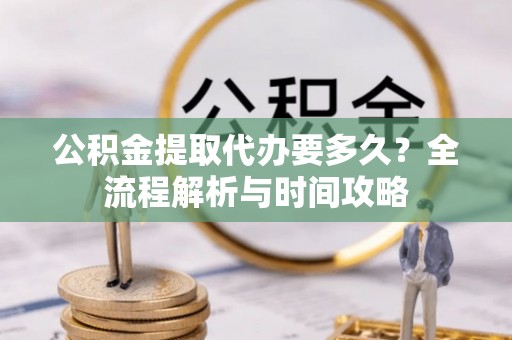 杨梅公积金提取代办要多久？全流程解析与时间攻略