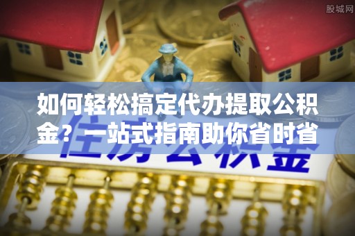杨梅如何轻松搞定代办提取公积金？一站式指南助你省时省心