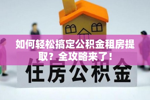 杨梅如何轻松搞定公积金租房提取？全攻略来了！
