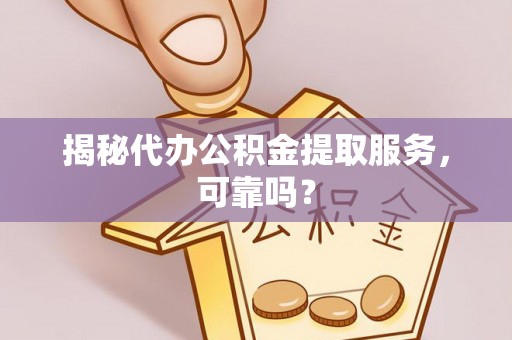 杨梅揭秘代办公积金提取服务，可靠吗？