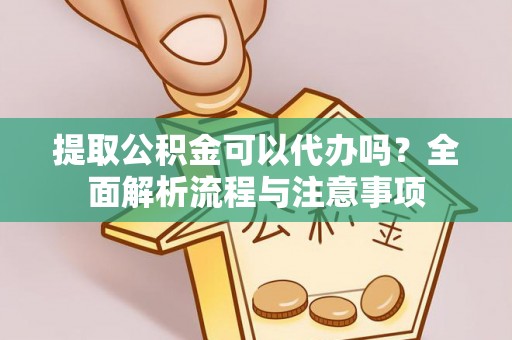 杨梅提取公积金可以代办吗？全面解析流程与注意事项