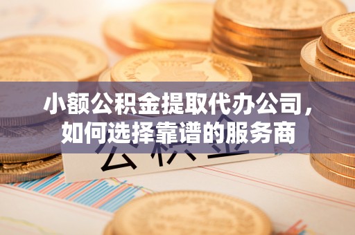 杨梅小额公积金提取代办公司，如何选择靠谱的服务商