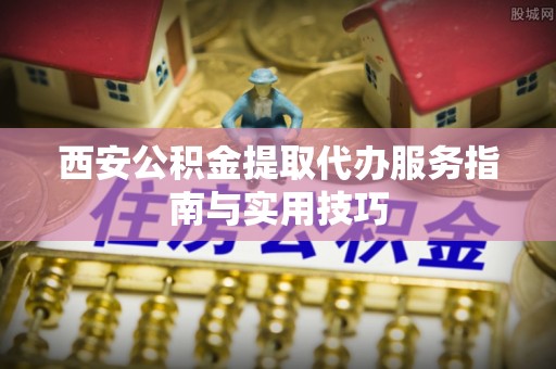 杨梅西安公积金提取代办服务指南与实用技巧