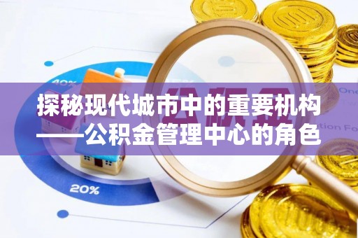 杨梅探秘现代城市中的重要机构——公积金管理中心的角色与使命