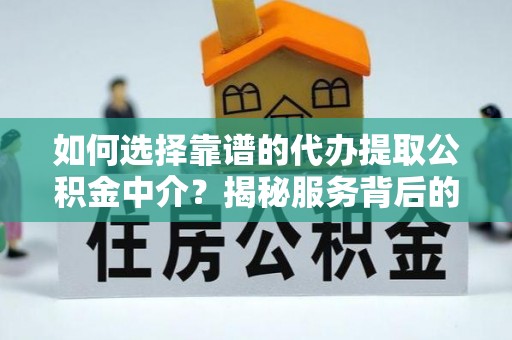杨梅如何选择靠谱的代办提取公积金中介？揭秘服务背后的真相