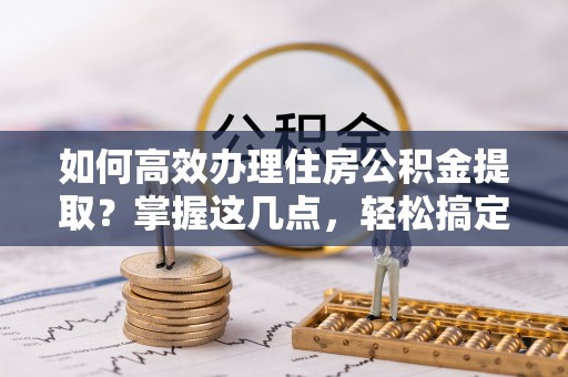 杨梅如何高效办理住房公积金提取？掌握这几点，轻松搞定！