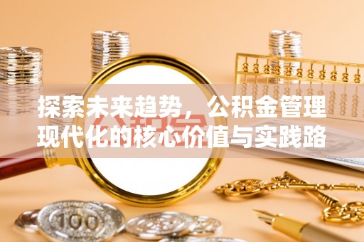 杨梅探索未来趋势，公积金管理现代化的核心价值与实践路径