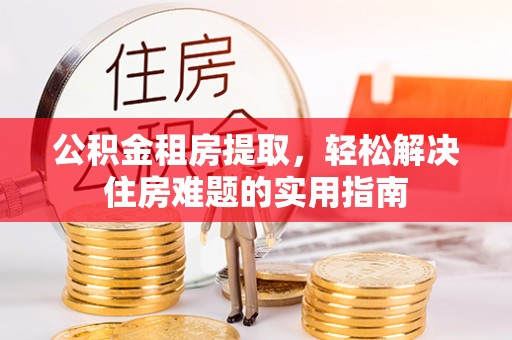 杨梅公积金租房提取，轻松解决住房难题的实用指南