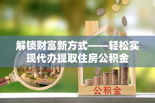 杨梅解锁财富新方式——轻松实现代办提取住房公积金