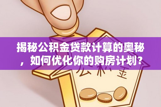 杨梅揭秘公积金贷款计算的奥秘，如何优化你的购房计划？