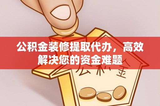 杨梅公积金装修提取代办，高效解决您的资金难题