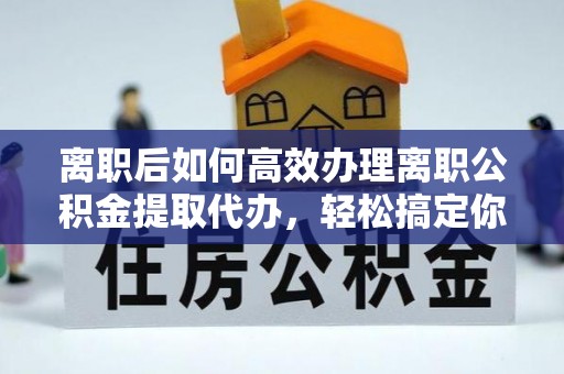 杨梅离职后如何高效办理离职公积金提取代办，轻松搞定你的公积金
