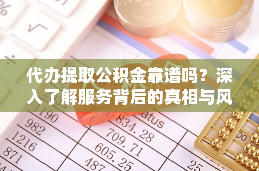 杨梅代办提取公积金靠谱吗？深入了解服务背后的真相与风险