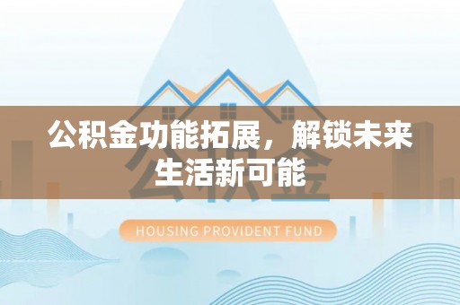 杨梅公积金功能拓展，解锁未来生活新可能