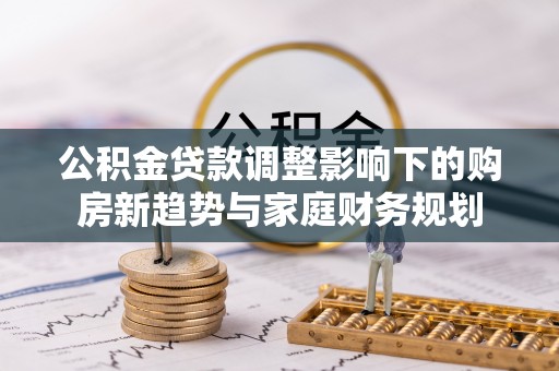 杨梅公积金贷款调整影响下的购房新趋势与家庭财务规划