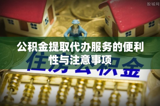 杨梅公积金提取代办服务的便利性与注意事项