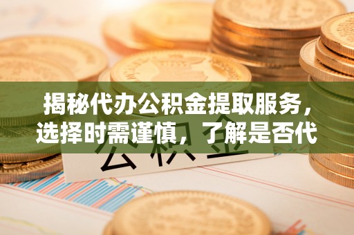 杨梅揭秘代办公积金提取服务，选择时需谨慎，了解是否代办公积金提取可靠吗？