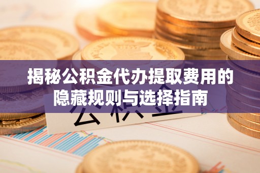杨梅揭秘公积金代办提取费用的隐藏规则与选择指南