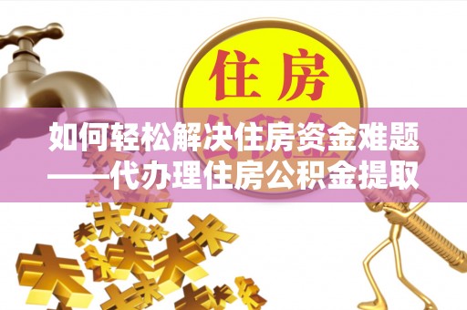 杨梅如何轻松解决住房资金难题——代办理住房公积金提取服务详解