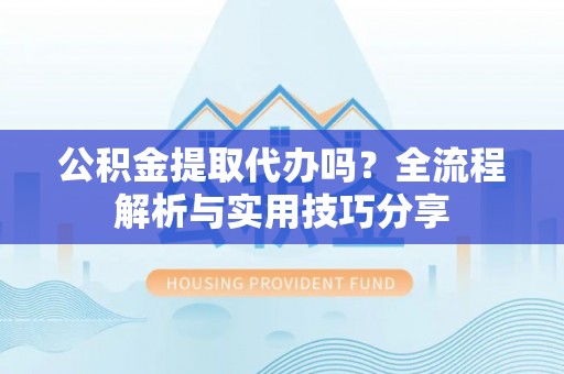 杨梅公积金提取代办吗？全流程解析与实用技巧分享