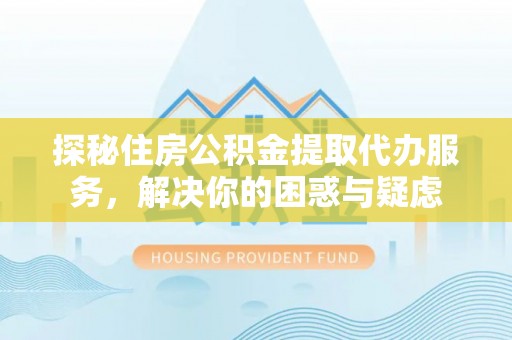 杨梅探秘住房公积金提取代办服务，解决你的困惑与疑虑