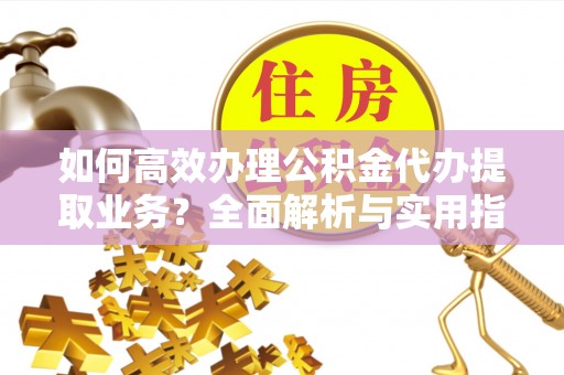 杨梅如何高效办理公积金代办提取业务？全面解析与实用指南