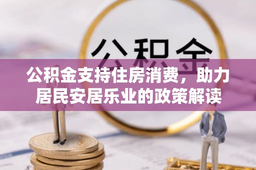 杨梅公积金支持住房消费，助力居民安居乐业的政策解读
