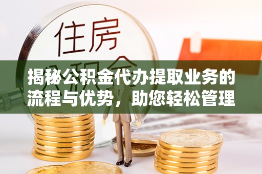 杨梅揭秘公积金代办提取业务的流程与优势，助您轻松管理财务