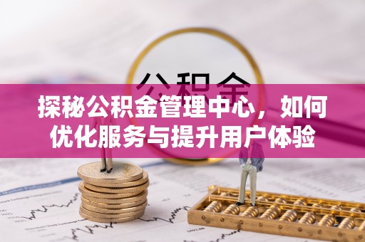 杨梅探秘公积金管理中心，如何优化服务与提升用户体验