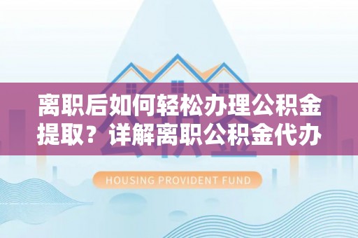 杨梅离职后如何轻松办理公积金提取？详解离职公积金代办提取流程