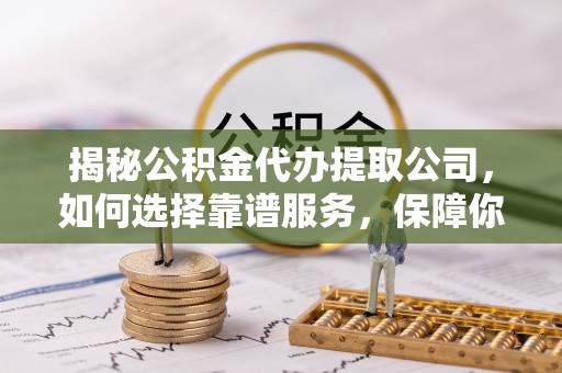 杨梅揭秘公积金代办提取公司，如何选择靠谱服务，保障你的资金安全