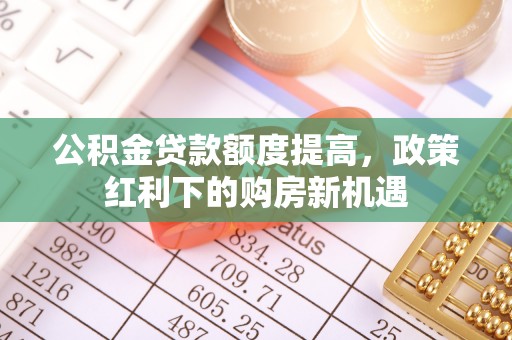 杨梅公积金贷款额度提高，政策红利下的购房新机遇