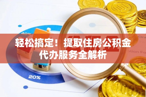 杨梅轻松搞定！提取住房公积金代办服务全解析
