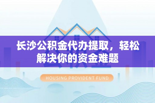 杨梅长沙公积金代办提取，轻松解决你的资金难题