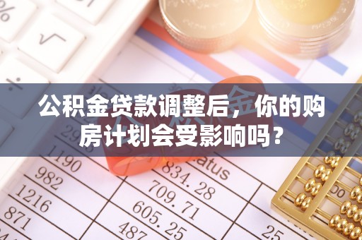 杨梅公积金贷款调整后，你的购房计划会受影响吗？