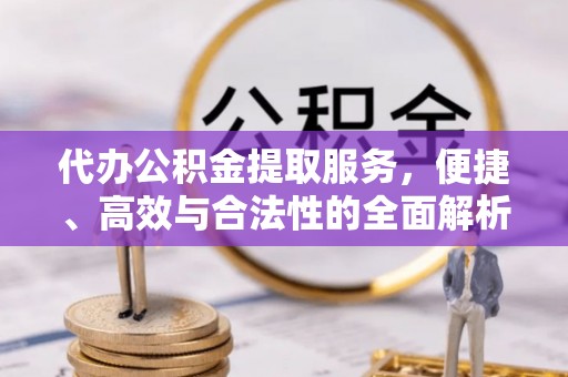 杨梅代办公积金提取服务，便捷、高效与合法性的全面解析