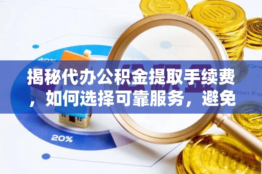 杨梅揭秘代办公积金提取手续费，如何选择可靠服务，避免隐形陷阱