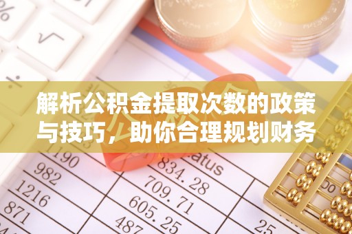 杨梅解析公积金提取次数的政策与技巧，助你合理规划财务未来