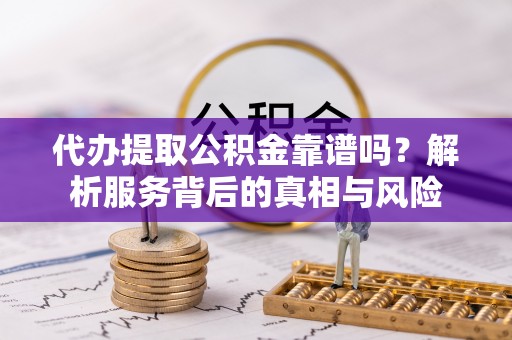杨梅代办提取公积金靠谱吗？解析服务背后的真相与风险