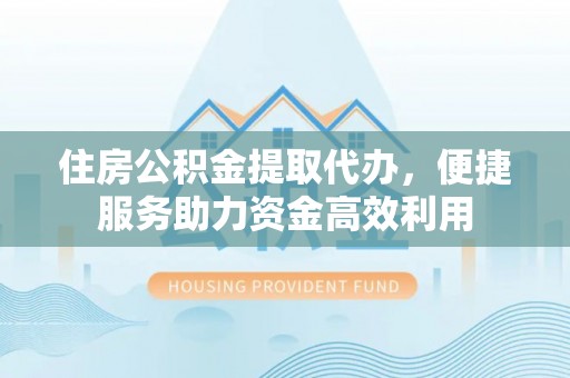 杨梅住房公积金提取代办，便捷服务助力资金高效利用
