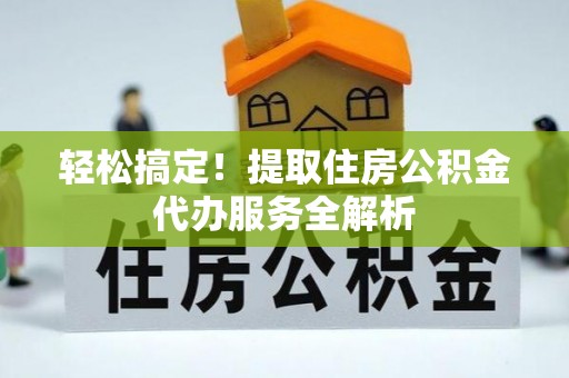 杨梅轻松搞定！提取住房公积金代办服务全解析