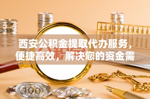 杨梅西安公积金提取代办服务，便捷高效，解决您的资金需求