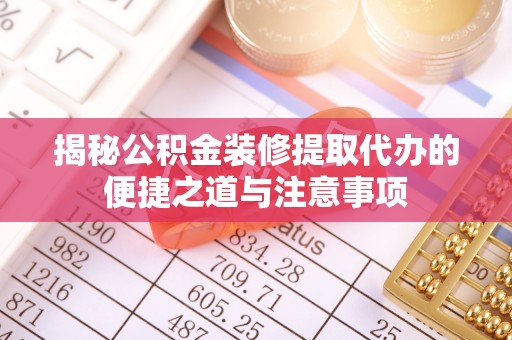 杨梅揭秘公积金装修提取代办的便捷之道与注意事项