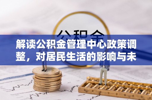 杨梅解读公积金管理中心政策调整，对居民生活的影响与未来展望