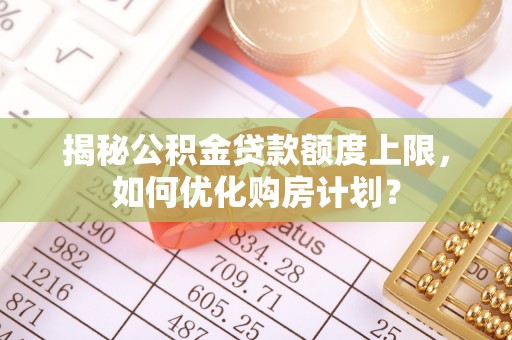 杨梅揭秘公积金贷款额度上限，如何优化购房计划？
