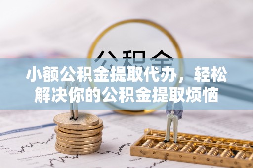 杨梅小额公积金提取代办，轻松解决你的公积金提取烦恼