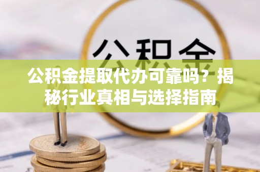 杨梅公积金提取代办可靠吗？揭秘行业真相与选择指南
