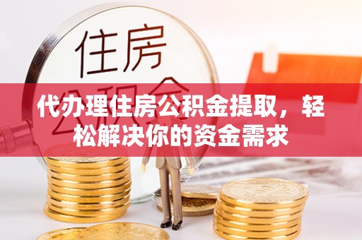 杨梅代办理住房公积金提取，轻松解决你的资金需求