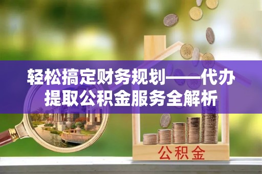 杨梅轻松搞定财务规划——代办提取公积金服务全解析