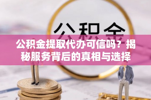 杨梅公积金提取代办可信吗？揭秘服务背后的真相与选择